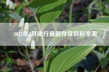 2012年7月银行最新存贷款利率表