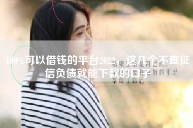 100%可以借钱的平台2022，这几个不查征信负债就能下款的口子