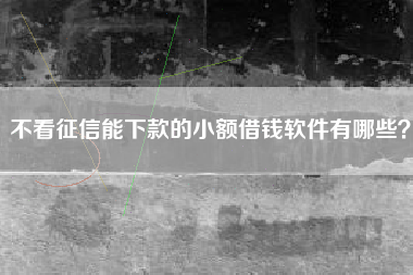 不看征信能下款的小额借钱软件有哪些？