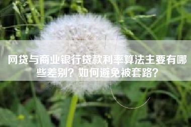 网贷与商业银行贷款利率算法主要有哪些差别？如何避免被套路？