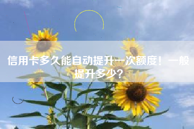 信用卡多久能自动提升一次额度！一般提升多少？