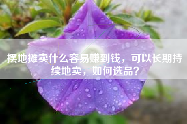 摆地摊卖什么容易赚到钱，可以长期持续地卖，如何选品？
