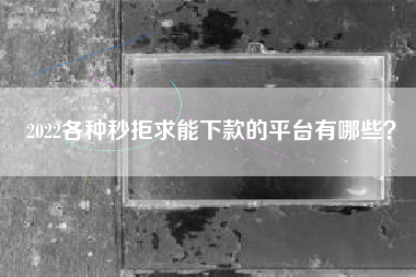 2022各种秒拒求能下款的平台有哪些？