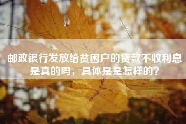 邮政银行发放给贫困户的贷款不收利息是真的吗，具体是是怎样的？