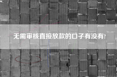 无需审核直接放款的口子有没有?