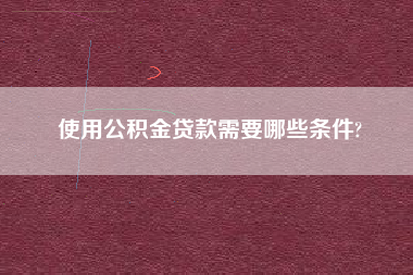 使用公积金贷款需要哪些条件?