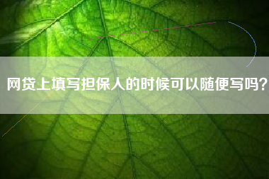 网贷上填写担保人的时候可以随便写吗？