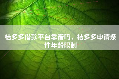 桔多多借款平台靠谱吗，桔多多申请条件年龄限制