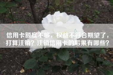 信用卡额度不够，权益不符合期望了，打算注销？注销信用卡的后果有哪些？