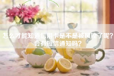 怎么才能知道信用卡是不是被风控了呢？会有短信通知吗？