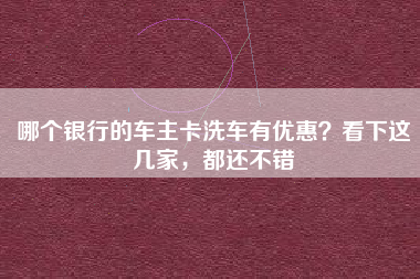 哪个银行的车主卡洗车有优惠？看下这几家，都还不错