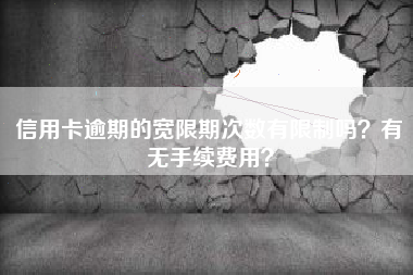 信用卡逾期的宽限期次数有限制吗？有无手续费用？