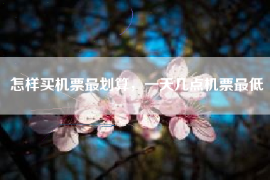 怎样买机票最划算，一天几点机票最低