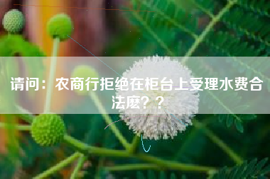 请问：农商行拒绝在柜台上受理水费合法麽？？
