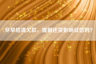 尽早结清欠款，提前还贷影响征信吗？
