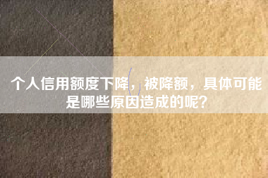 个人信用额度下降，被降额，具体可能是哪些原因造成的呢？