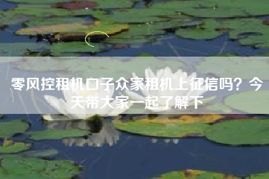 零风控租机口子众家租机上征信吗？今天带大家一起了解下