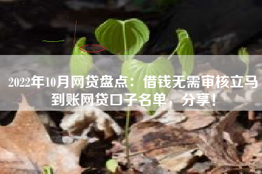2022年10月网贷盘点：借钱无需审核立马到账网贷口子名单，分享！
