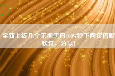 全新上线几个无视黑白100%秒下网贷借款软件，分享！