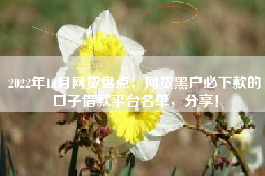 2022年10月网贷盘点：网贷黑户必下款的口子借款平台名单，分享！
