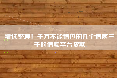 精选整理！千万不能错过的几个借两三千的借款平台贷款