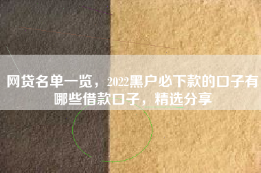 网贷名单一览，2022黑户必下款的口子有哪些借款口子，精选分享