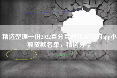 精选整理一份2022百分百借钱成功的app小额贷款名单，精选分享