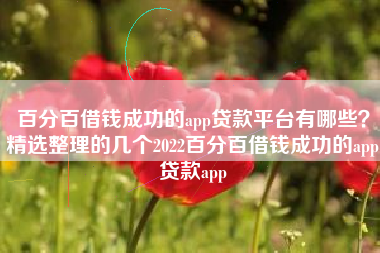 百分百借钱成功的app贷款平台有哪些？精选整理的几个2022百分百借钱成功的app贷款app