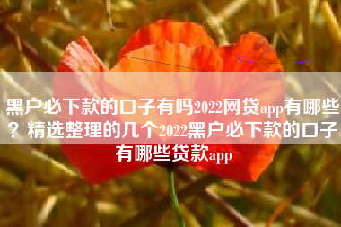 黑户必下款的口子有吗2022网贷app有哪些？精选整理的几个2022黑户必下款的口子有哪些贷款app