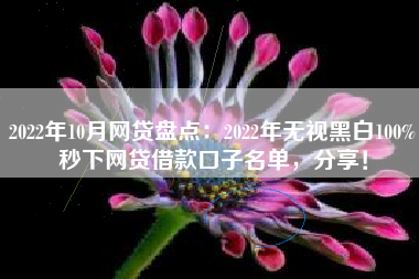 2022年10月网贷盘点：2022年无视黑白100%秒下网贷借款口子名单，分享！