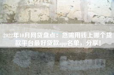 2022年10月网贷盘点：急需用钱上哪个贷款平台最好贷款app名单，分享！