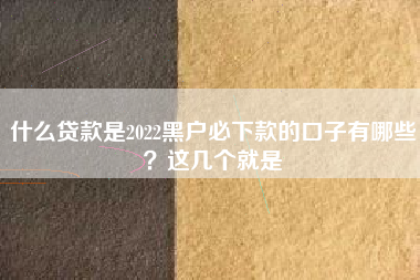什么贷款是2022黑户必下款的口子有哪些？这几个就是