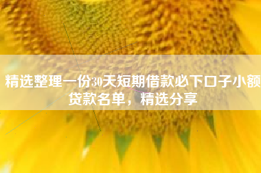 精选整理一份30天短期借款必下口子小额贷款名单，精选分享