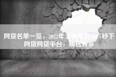 网贷名单一览，2022年无视黑白100%秒下网贷网贷平台，精选分享