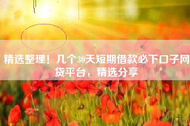 精选整理！几个30天短期借款必下口子网贷平台，精选分享