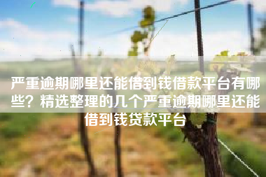 严重逾期哪里还能借到钱借款平台有哪些？精选整理的几个严重逾期哪里还能借到钱贷款平台