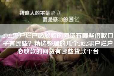 2022黑户烂户必放款的网贷有哪些借款口子有哪些？精选整理的几个2022黑户烂户必放款的网贷有哪些贷款平台