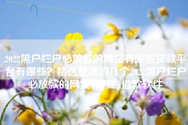 2022黑户烂户必放款的网贷有哪些贷款平台有哪些？精选整理的几个2022黑户烂户必放款的网贷有哪些借款软件