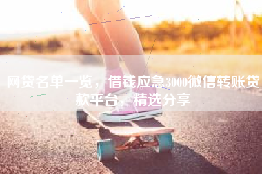 网贷名单一览，借钱应急3000微信转账贷款平台，精选分享