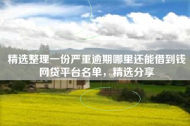 精选整理一份严重逾期哪里还能借到钱网贷平台名单，精选分享