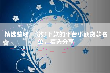 精选整理一份好下款的平台小额贷款名单，精选分享