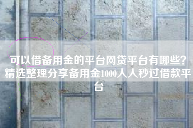 可以借备用金的平台网贷平台有哪些？精选整理分享备用金1000人人秒过借款平台