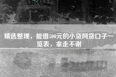 精选整理，能借500元的小贷网贷口子一览表，拿走不谢