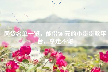 网贷名单一览，能借500元的小贷贷款平台，拿走不谢