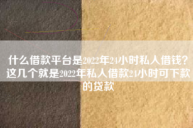 什么借款平台是2022年24小时私人借钱？这几个就是2022年私人借款24小时可下款的贷款