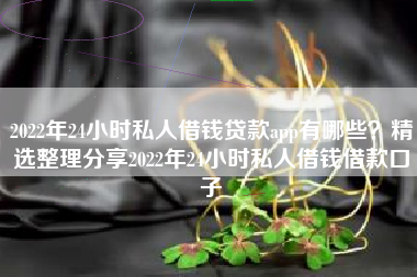 2022年24小时私人借钱贷款app有哪些？精选整理分享2022年24小时私人借钱借款口子