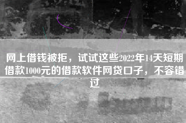网上借钱被拒，试试这些2022年14天短期借款1000元的借款软件网贷口子，不容错过