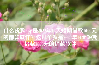 什么贷款app是2022年14天短期借款1000元的借款软件？这几个就是2022年14天短期借款1000元的借款软件