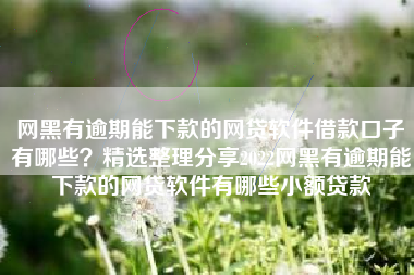 网黑有逾期能下款的网贷软件借款口子有哪些？精选整理分享2022网黑有逾期能下款的网贷软件有哪些小额贷款
