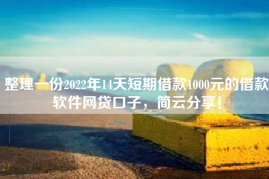 整理一份2022年14天短期借款1000元的借款软件网贷口子，简云分享！